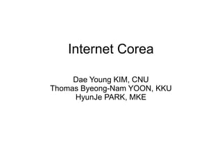 Internet Corea

     Dae Young KIM, CNU
Thomas Byeong-Nam YOON, KKU
     HyunJe PARK, MKE
 