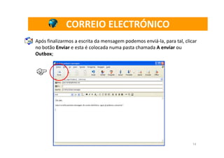 CORREIO ELECTRÓNICO
Após finalizarmos a escrita da mensagem podemos enviá-la, para tal, clicar
no botão Enviar e esta é colocada numa pasta chamada A enviar ou
Outbox;




                                                                        14
 