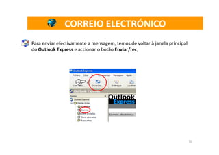 CORREIO ELECTRÓNICO
Para enviar efectivamente a mensagem, temos de voltar à janela principal
do Outlook Express e accionar o botão Enviar/rec;




                                                                           15
 