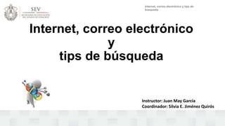 Internet, correo electrónico y tips de 
búsqueda 
Internet, correo electrónico 
y 
tips de búsqueda 
Instructor: Juan May García 
Coordinador: Silvia E. Jiménez Quirós 
 