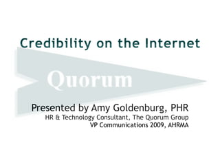 Credibility on the Internet
Presented by Amy Goldenburg, PHR


HR & Technology Consultant, The Quorum Group


VP Communications 2009, AHRMA
 