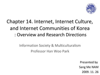 Chapter 14. Internet, Internet Culture,  and Internet Communities of Korea  : Overview and Research Directions Information Society & Multiculturalism Professor Han Woo Park Presented by  Sang Me NAM 2009. 11. 26 
