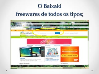 O Baixaki
freewares de todos os tipos;
 