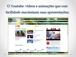 O Youtube: vídeos e animações que com
facilidade maximizam suas apresentações;
 