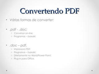 Convertendo PDF
• Várias formas de converter:

• .pdf - .doc;
   o Conversor on-line;
   o Programas – baixaki;



• .doc – pdf.
   o   Impressora PDF;
   o   Programas – baixaki;
   o   Diretamente no Word/Power Point;
   o   Plug-in para Office.
 