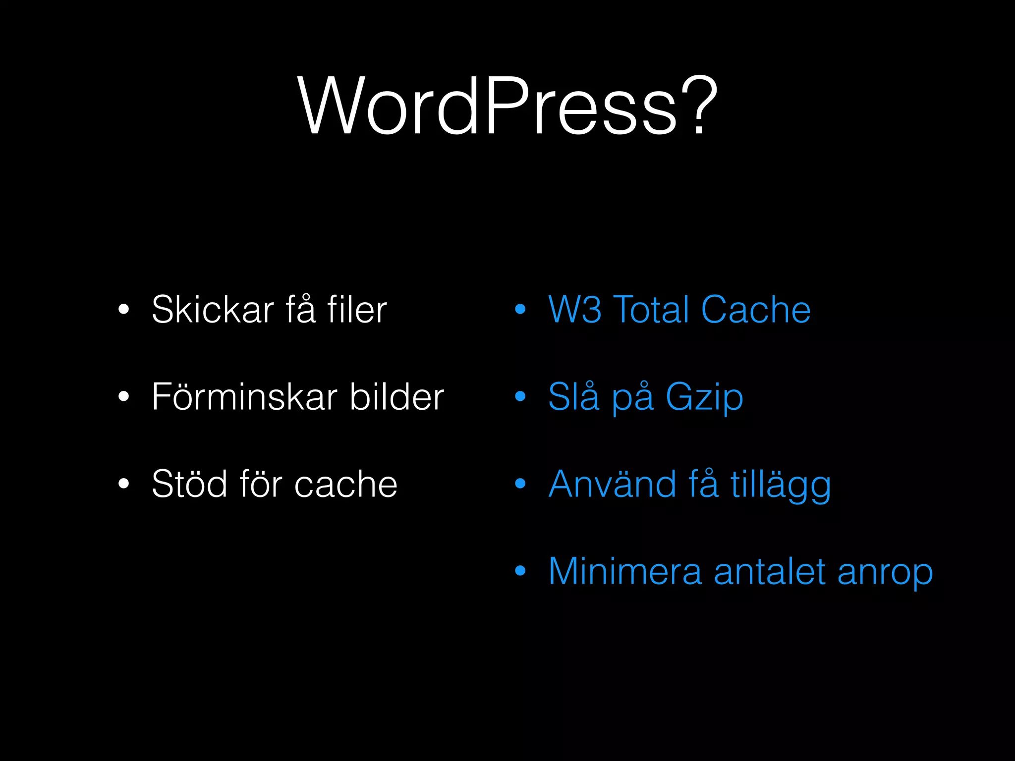 WordPress?
•

Skickar få ﬁler

•

W3 Total Cache

•

Förminskar bilder

•

Slå på Gzip

•

Stöd för cache

•

Använd få tillägg

•

Minimera antalet anrop

 