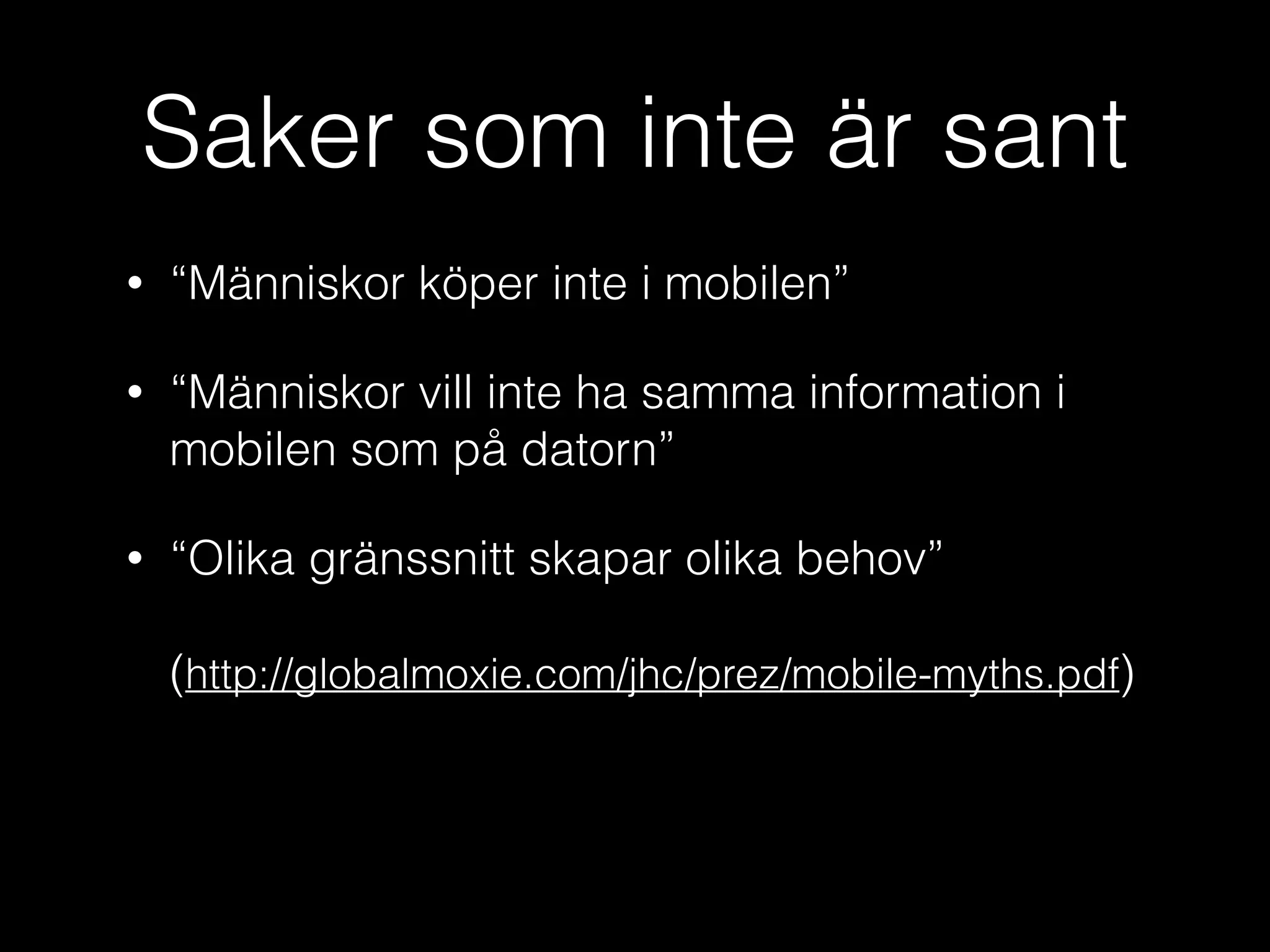 Saker som inte är sant
•

“Människor köper inte i mobilen”

•

“Människor vill inte ha samma information i
mobilen som på datorn”

•

“Olika gränssnitt skapar olika behov” 
 
(http://globalmoxie.com/jhc/prez/mobile-myths.pdf)

 