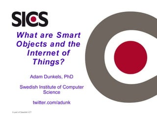 What are Smart Objects and the Internet of Things? Adam Dunkels, PhD Swedish Institute of Computer Science twitter.com/adunk A part of Swedish ICT 