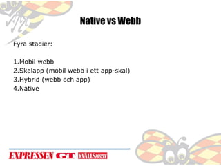 Native vs Webb
Fyra stadier:
1.Mobil webb
2.Skalapp (mobil webb i ett app-skal)
3.Hybrid (webb och app)
4.Native

 
