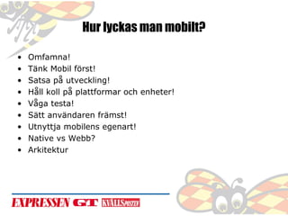 Hur lyckas man mobilt?
•
•
•
•
•
•
•
•
•

Omfamna!
Tänk Mobil först!
Satsa på utveckling!
Håll koll på plattformar och enheter!
Våga testa!
Sätt användaren främst!
Utnyttja mobilens egenart!
Native vs Webb?
Arkitektur

 