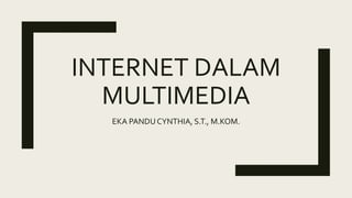 INTERNET DALAM
MULTIMEDIA
EKA PANDUCYNTHIA, S.T., M.KOM.
 