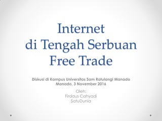 Internet
di Tengah Serbuan
Free Trade
Diskusi di Kampus Universitas Sam Ratulangi Manado
Manado, 3 November 2016
Oleh:
Firdaus Cahyadi
SatuDunia
 