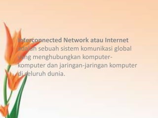 Interconnected Network atau Internet
adalah sebuah sistem komunikasi global
yang menghubungkan komputer-
komputer dan jaringan-jaringan komputer
di seluruh dunia.
 
