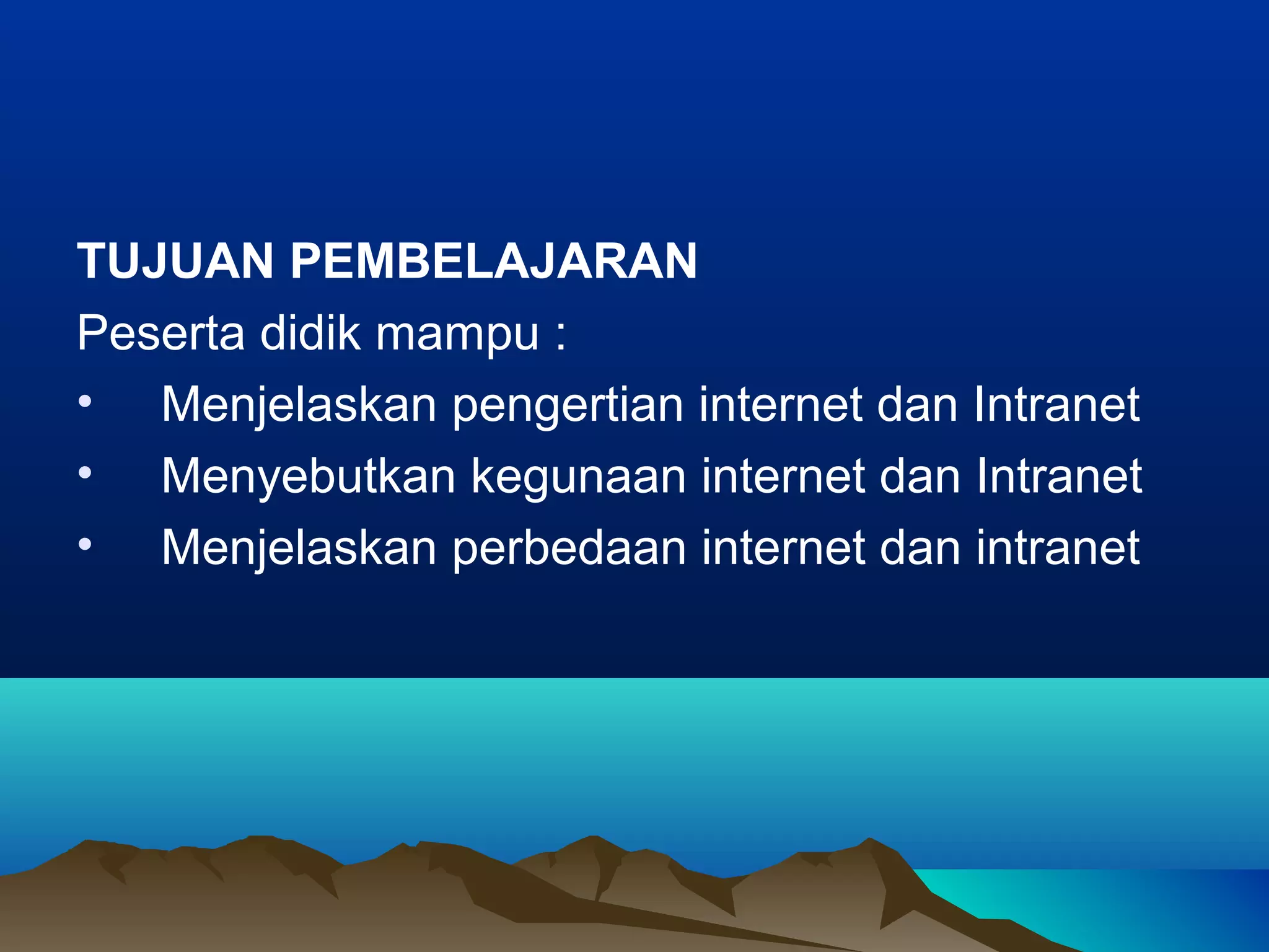 TUJUAN PEMBELAJARAN
Peserta didik mampu :
• Menjelaskan pengertian internet dan Intranet
• Menyebutkan kegunaan internet dan Intranet
• Menjelaskan perbedaan internet dan intranet
 