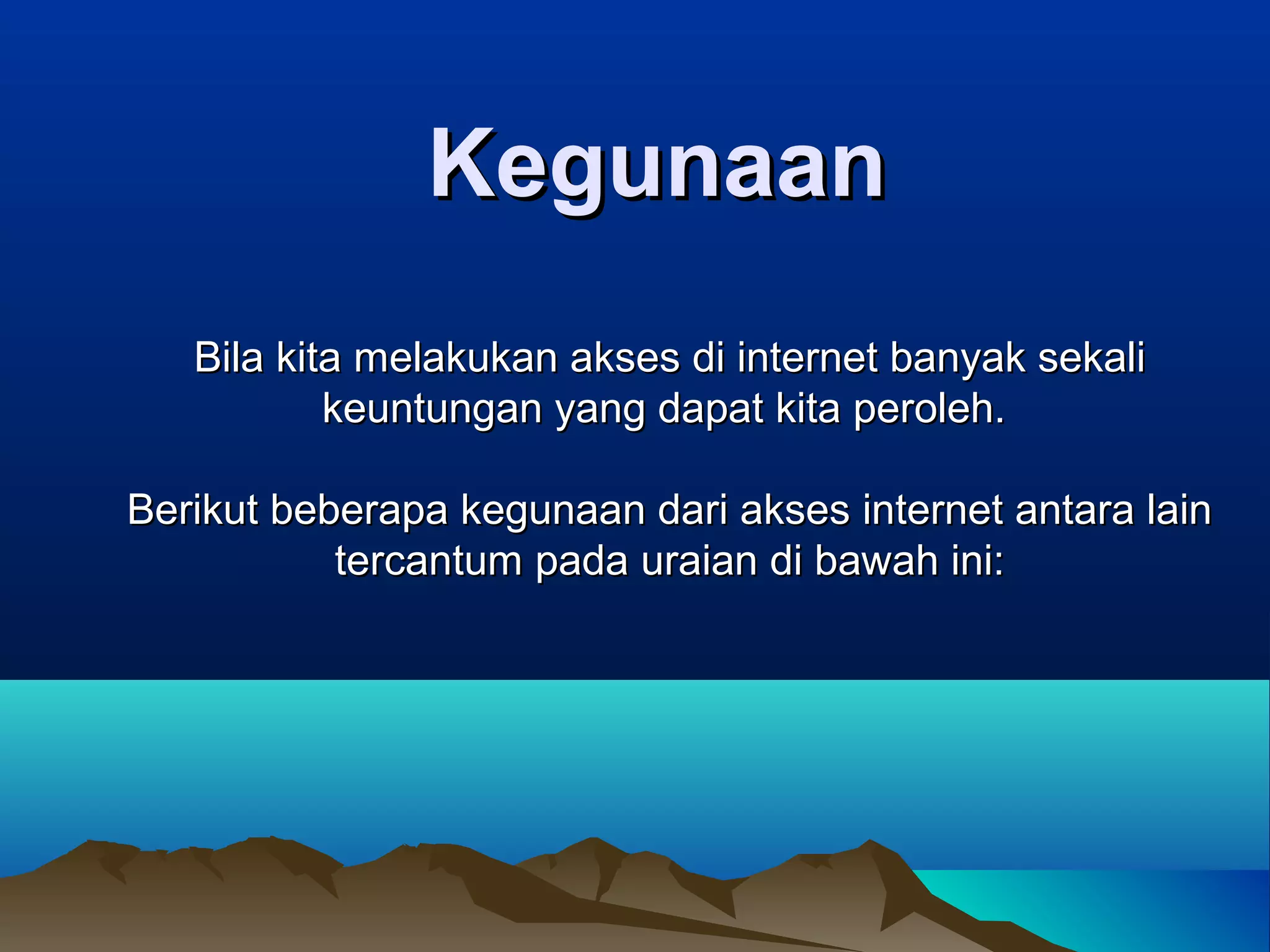 KegunaanKegunaan
Bila kita melakukan akses di internet banyak sekaliBila kita melakukan akses di internet banyak sekali
keuntungan yang dapat kita peroleh.keuntungan yang dapat kita peroleh.
Berikut beberapa kegunaan dari akses internet antara lainBerikut beberapa kegunaan dari akses internet antara lain
tercantum pada uraian di bawah ini:tercantum pada uraian di bawah ini:
 