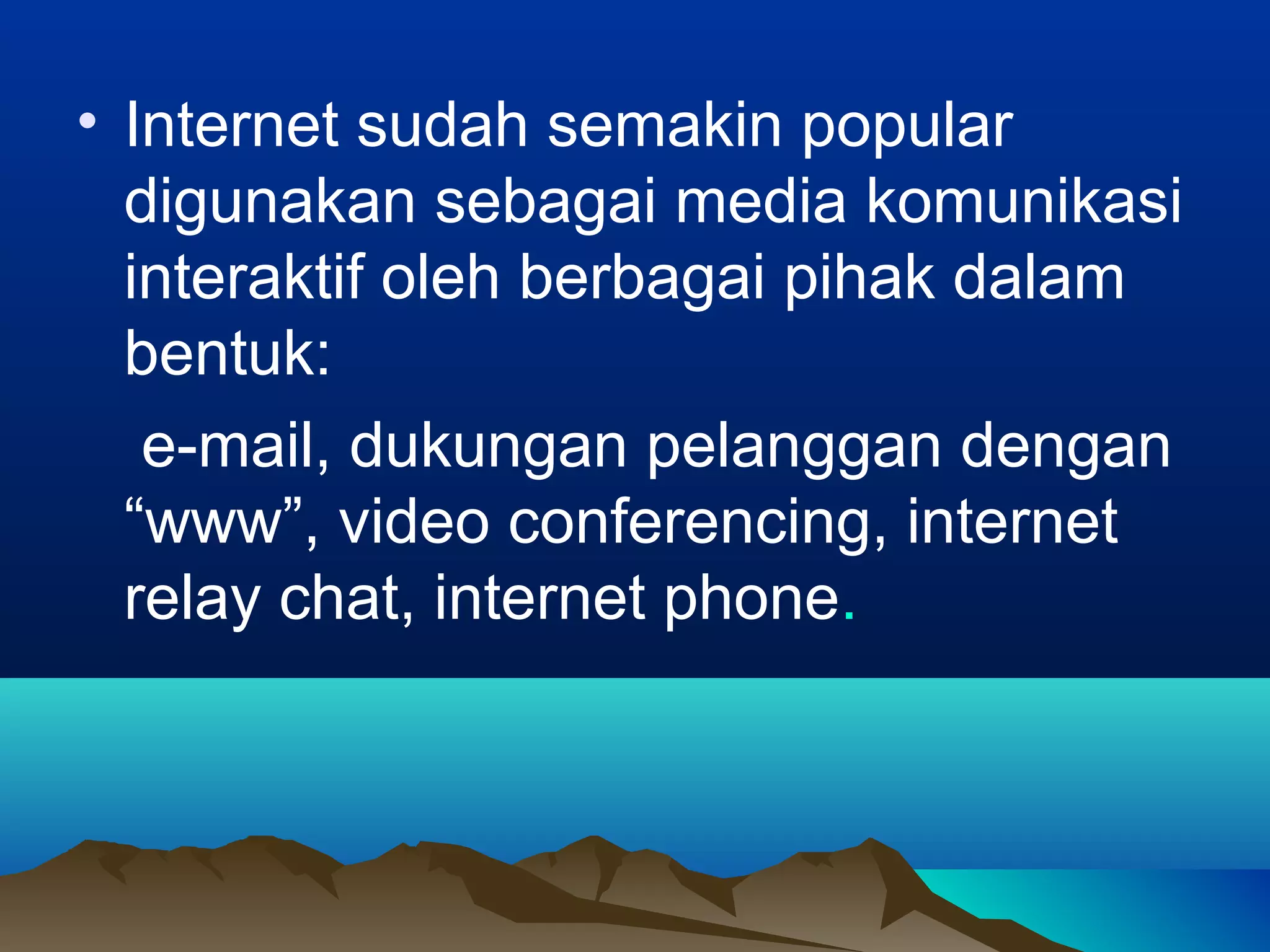 • Internet sudah semakin popular
digunakan sebagai media komunikasi
interaktif oleh berbagai pihak dalam
bentuk:
e-mail, dukungan pelanggan dengan
“www”, video conferencing, internet
relay chat, internet phone.
 