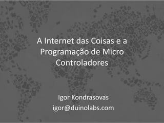 A Internet das Coisas e a
 Programação de Micro
     Controladores


      Igor Kondrasovas
    igor@duinolabs.com
 
