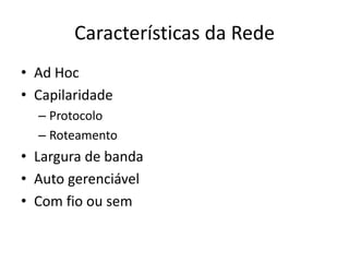 Características da Rede
• Ad Hoc
• Capilaridade
  – Protocolo
  – Roteamento
• Largura de banda
• Auto gerenciável
• Com fio ou sem
 