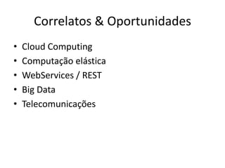 Correlatos & Oportunidades
•   Cloud Computing
•   Computação elástica
•   WebServices / REST
•   Big Data
•   Telecomunicações
 