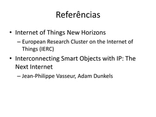 Referências
• Internet of Things New Horizons
  – European Research Cluster on the Internet of
    Things (IERC)
• Interconnecting Smart Objects with IP: The
  Next Internet
  – Jean-Philippe Vasseur, Adam Dunkels
 