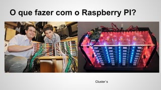 O que fazer com o Raspberry PI?
Cluster`s
 