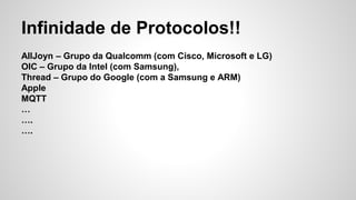 Infinidade de Protocolos!!
AllJoyn – Grupo da Qualcomm (com Cisco, Microsoft e LG)
OIC – Grupo da Intel (com Samsung),
Thread – Grupo do Google (com a Samsung e ARM)
Apple
MQTT
…
….
….
 