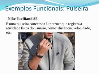 Exemplos Funcionais: Pulseira
Nike FuelBand SE
É uma pulseira conectada à internet que registra a
atividade física do usuário, como: distância, velocidade,
etc.
 