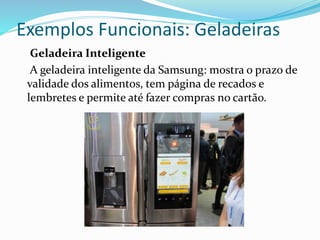 Exemplos Funcionais: Geladeiras
Geladeira Inteligente
A geladeira inteligente da Samsung: mostra o prazo de
validade dos alimentos, tem página de recados e
lembretes e permite até fazer compras no cartão.
 