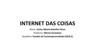 INTERNET DAS COISAS
Nome: Carlos Alberto Bomfim Flores
Professor: Márcio Gonçalves
Disciplina: Estudos da Contemporaneidade (2018.2)
 
