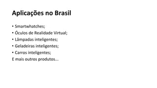 Aplicações no Brasil
• Smartwhatches;
• Óculos de Realidade Virtual;
• Lâmpadas inteligentes;
• Geladeiras inteligentes;
• Carros inteligentes;
E mais outros produtos...
 