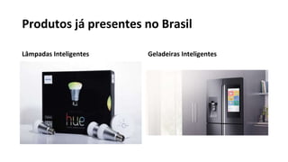Produtos já presentes no Brasil
Lâmpadas Inteligentes Geladeiras Inteligentes
 