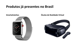 Produtos já presentes no Brasil
Smartwhatches Óculos de Realidade Virtual
 