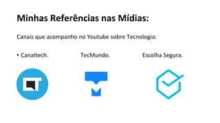 Minhas Referências nas Mídias:
Canais que acompanho no Youtube sobre Tecnologia:
• Canaltech. TecMundo. Escolha Segura.
 