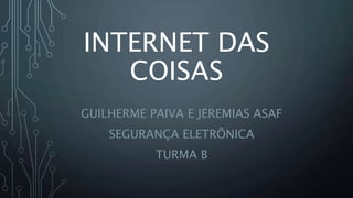 INTERNET DAS
COISAS
GUILHERME PAIVA E JEREMIAS ASAF
SEGURANÇA ELETRÔNICA
TURMA B
 
