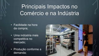 Principais Impactos no
Comércio e na Indústria
• Facilidade na hora
da compra;
• Uma indústria mais
competitiva no
mercado;
• Produção conforme a
demanda;
 