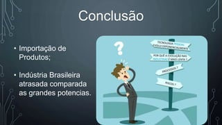 Conclusão
• Importação de
Produtos;
• Indústria Brasileira
atrasada comparada
as grandes potencias.
 