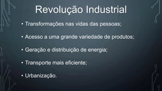 Revolução Industrial
• Transformações nas vidas das pessoas;
• Acesso a uma grande variedade de produtos;
• Geração e distribuição de energia;
• Transporte mais eficiente;
• Urbanização.
 