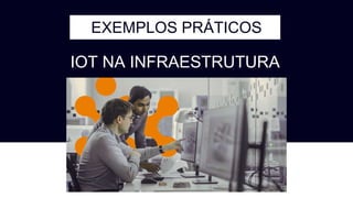 EXEMPLOS PRÁTICOS
IOT NA INFRAESTRUTURA
 