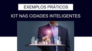 EXEMPLOS PRÁTICOS
IOT NAS CIDADES INTELIGENTES
 