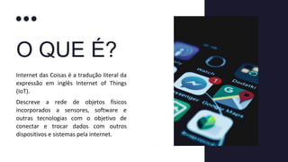 O QUE É?
Descreve a rede de objetos físicos
incorporados a sensores, software e
outras tecnologias com o objetivo de
conectar e trocar dados com outros
dispositivos e sistemas pela internet.
Internet das Coisas é a tradução literal da
expressão em inglês Internet of Things
(IoT).
 