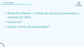 • Ponto de inflexão: 1 trilhão de sensores conectados a
internet até 2025
• É possível?
• Qual é o limite da privacidade?
 
