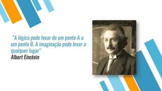 "A lógica pode levar de um ponto A a
um ponto B. A imaginação pode levar a
qualquer lugar“
Albert Einstein
 