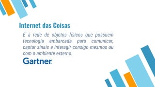 Internet das Coisas
É a rede de objetos físicos que possuem
tecnologia embarcada para comunicar,
captar sinais e interagir consigo mesmos ou
com o ambiente externo.
 
