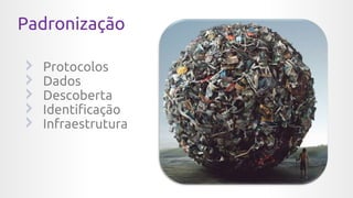 Padronização
Protocolos
Dados
Descoberta
Identificação
Infraestrutura
 