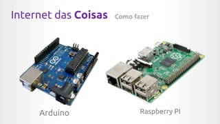 Internet das Coisas Como fazer
Arduino Raspberry PI
 