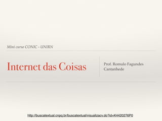 Mini curso CONIC - UNIRN 
Internet das Coisas Prof. Romulo Fagundes 
Cantanhede 
http://buscatextual.cnpq.br/buscatextual/visualizacv.do?id=K4420276P0 
 