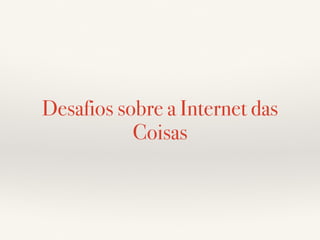 Desafios sobre a Internet das 
Coisas 
 