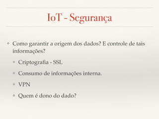 IoT - Segurança 
❖ Como garantir a origem dos dados? E controle de tais 
informações? 
❖ Criptografia - SSL 
❖ Consumo de informações interna. 
❖ VPN 
❖ Quem é dono do dado? 
 