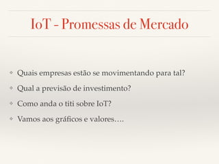 IoT - Promessas de Mercado 
❖ Quais empresas estão se movimentando para tal? 
❖ Qual a previsão de investimento? 
❖ Como anda o titi sobre IoT? 
❖ Vamos aos gráficos e valores…. 
 