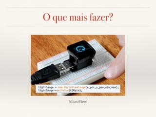 O que mais fazer? 
MicroView 
 